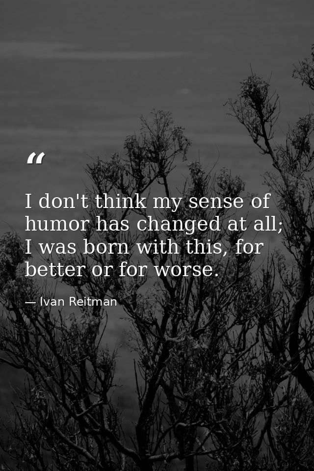 I don't think my sense of humor has changed at all; I was born with this, for better or for worse. — Ivan Reitman