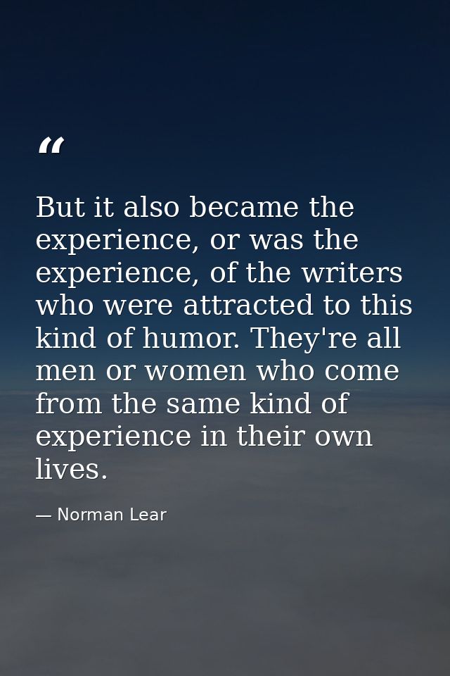But it also became the experience, or was the experience, of the writers who were attracted to this kind of humor. They' — Norman Lear