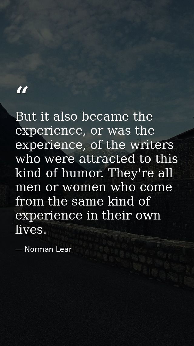 But it also became the experience, or was the experience, of the writers who were attracted to this kind of humor. They' — Norman Lear