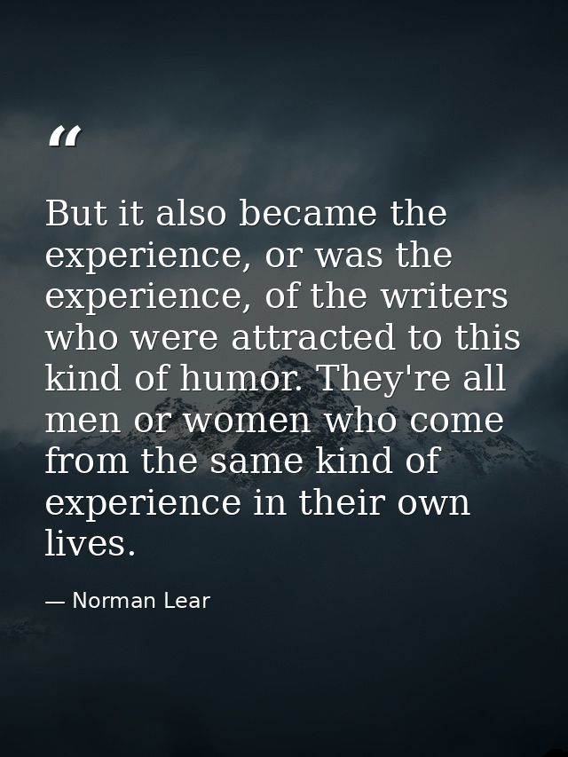 But it also became the experience, or was the experience, of the writers who were attracted to this kind of humor. They' — Norman Lear