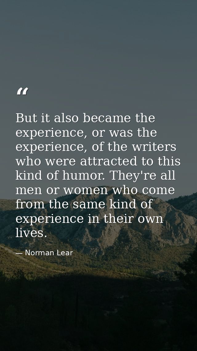But it also became the experience, or was the experience, of the writers who were attracted to this kind of humor. They' — Norman Lear