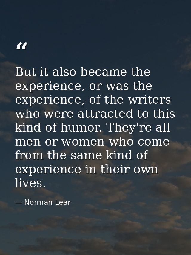 But it also became the experience, or was the experience, of the writers who were attracted to this kind of humor. They' — Norman Lear