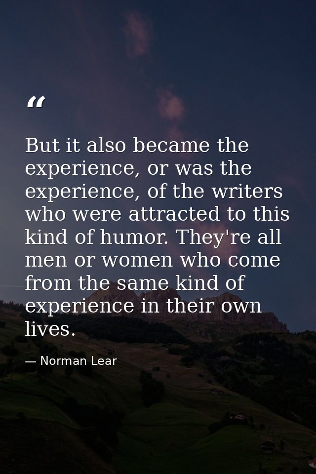 But it also became the experience, or was the experience, of the writers who were attracted to this kind of humor. They' — Norman Lear