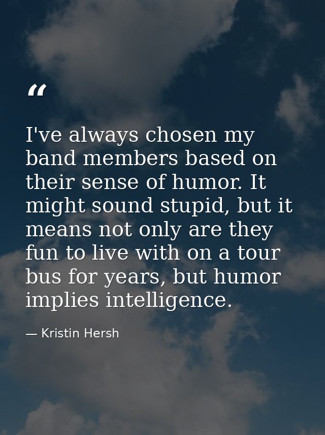 I've always chosen my band members based on their sense of humor. It might sound stupid, but it means not only are they  — Kristin Hersh