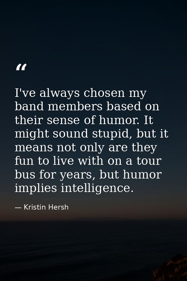 I've always chosen my band members based on their sense of humor. It might sound stupid, but it means not only are they  — Kristin Hersh