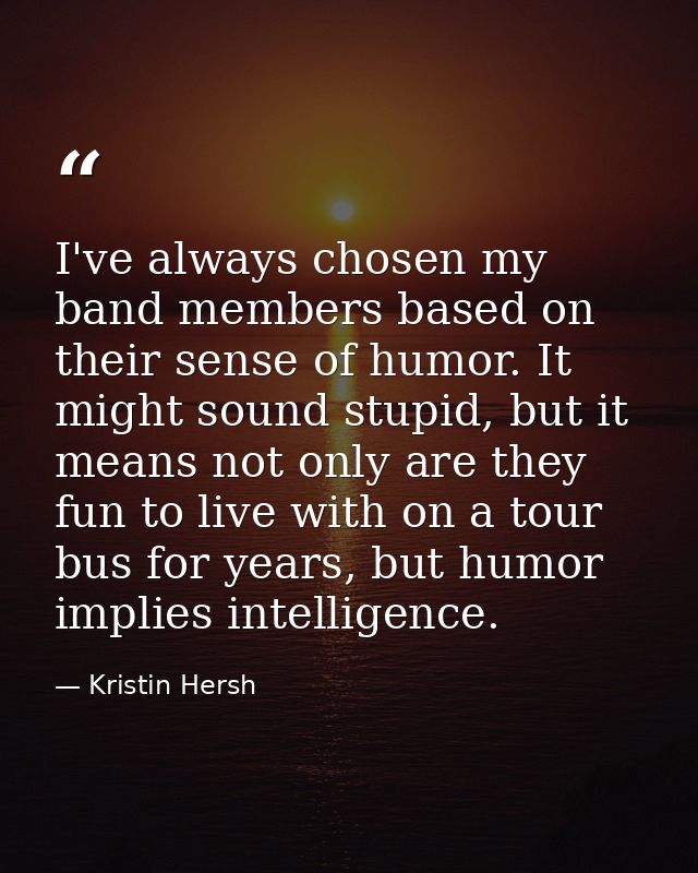 I've always chosen my band members based on their sense of humor. It might sound stupid, but it means not only are they  — Kristin Hersh