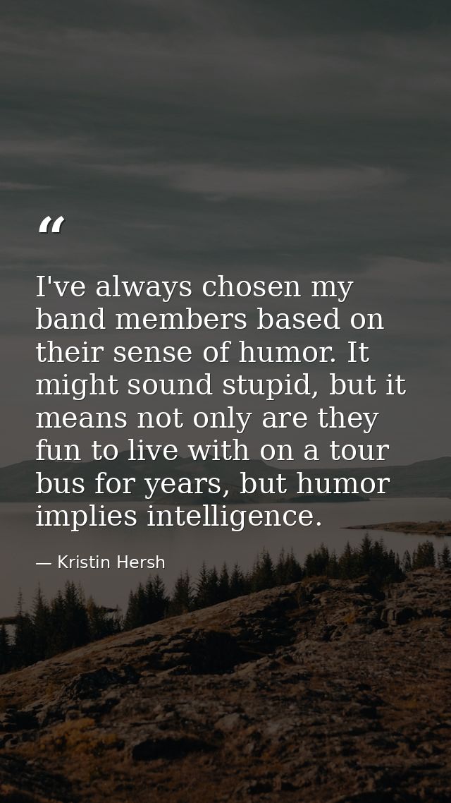 I've always chosen my band members based on their sense of humor. It might sound stupid, but it means not only are they  — Kristin Hersh