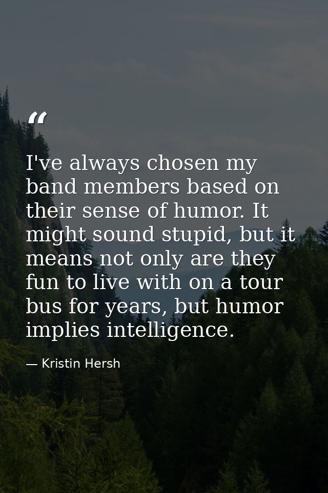 I've always chosen my band members based on their sense of humor. It might sound stupid, but it means not only are they  — Kristin Hersh