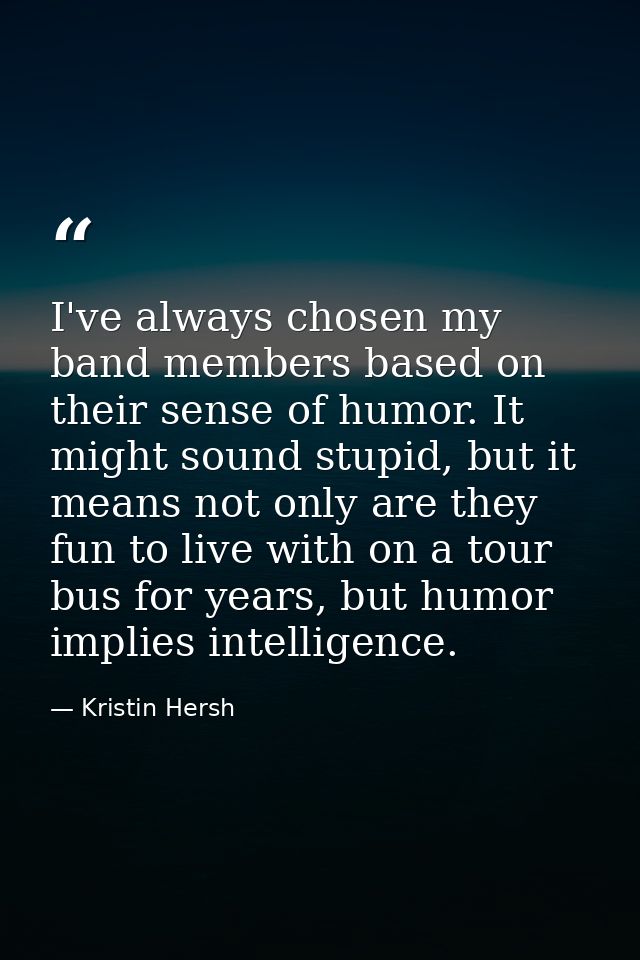 I've always chosen my band members based on their sense of humor. It might sound stupid, but it means not only are they  — Kristin Hersh