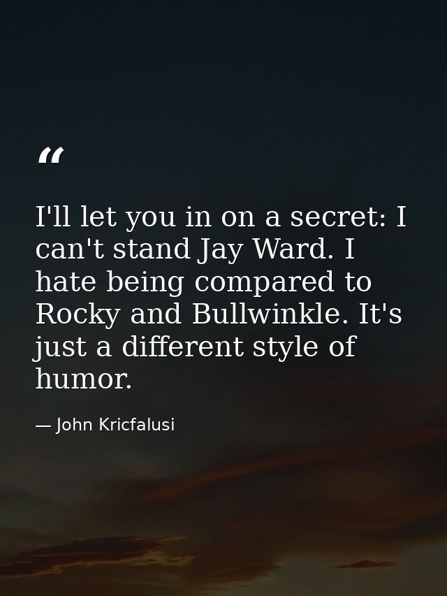 I'll let you in on a secret: I can't stand Jay Ward. I hate being compared to Rocky and Bullwinkle. It's just a differen — John Kricfalusi