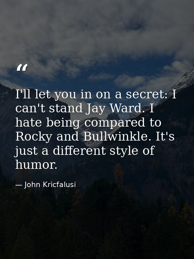 I'll let you in on a secret: I can't stand Jay Ward. I hate being compared to Rocky and Bullwinkle. It's just a differen — John Kricfalusi