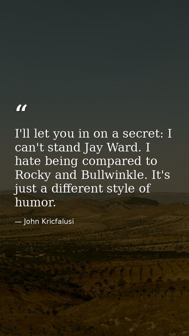 I'll let you in on a secret: I can't stand Jay Ward. I hate being compared to Rocky and Bullwinkle. It's just a differen — John Kricfalusi