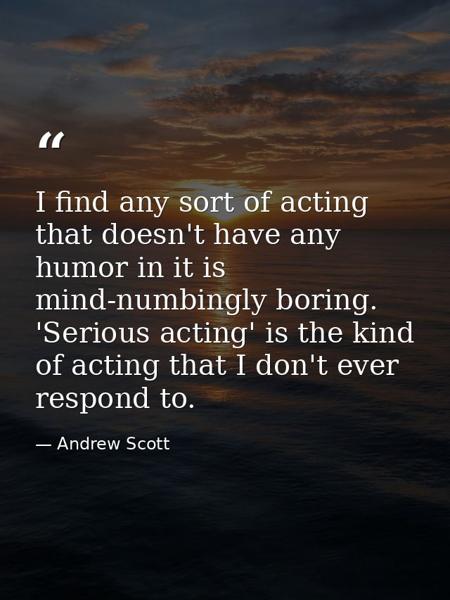 I find any sort of acting that doesn't have any humor in it is mind-numbingly boring. 'Serious acting' is the kind of ac — Andrew Scott