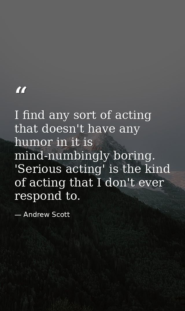 I find any sort of acting that doesn't have any humor in it is mind-numbingly boring. 'Serious acting' is the kind of ac — Andrew Scott