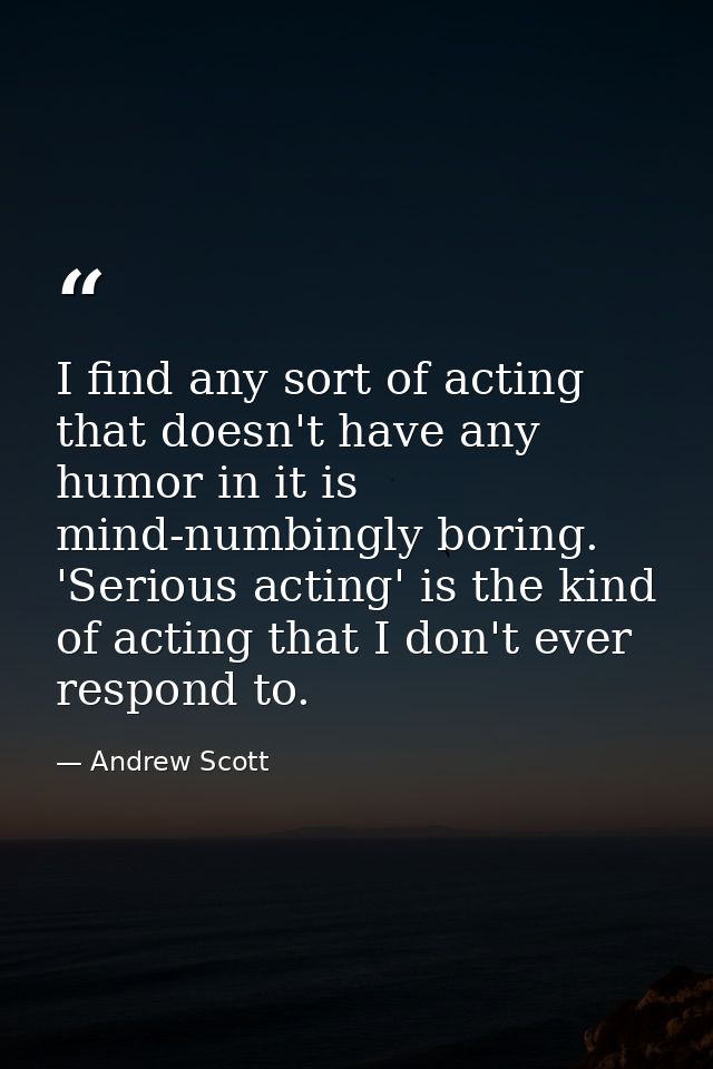 I find any sort of acting that doesn't have any humor in it is mind-numbingly boring. 'Serious acting' is the kind of ac — Andrew Scott