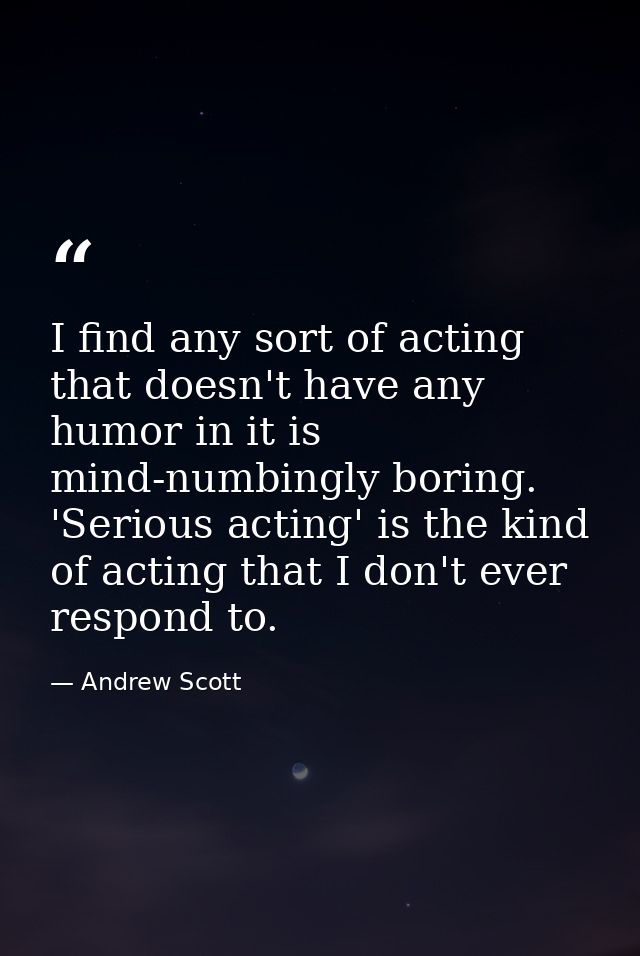 I find any sort of acting that doesn't have any humor in it is mind-numbingly boring. 'Serious acting' is the kind of ac — Andrew Scott