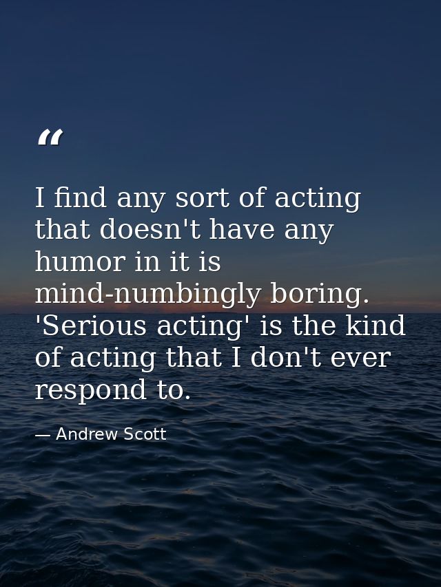 I find any sort of acting that doesn't have any humor in it is mind-numbingly boring. 'Serious acting' is the kind of ac — Andrew Scott