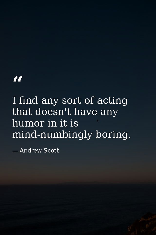 I find any sort of acting that doesn't have any humor in it is mind-numbingly boring. — Andrew Scott