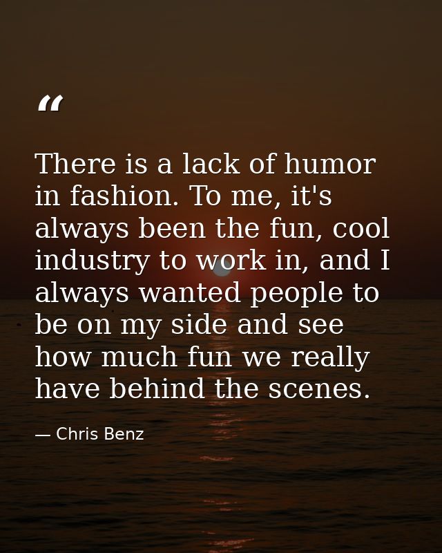 There is a lack of humor in fashion. To me, it's always been the fun, cool industry to work in, and I always wanted peop — Chris Benz
