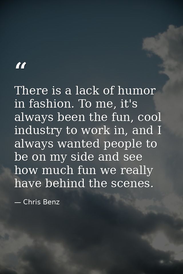 There is a lack of humor in fashion. To me, it's always been the fun, cool industry to work in, and I always wanted peop — Chris Benz