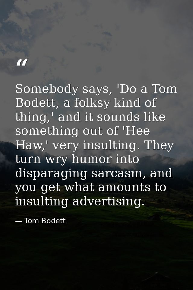 Somebody says, 'Do a Tom Bodett, a folksy kind of thing,' and it sounds like something out of 'Hee Haw,' very insulting. — Tom Bodett