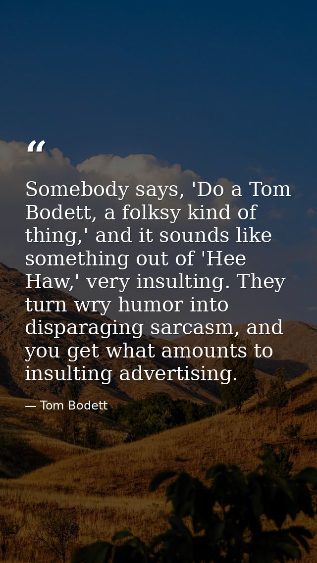 Somebody says, 'Do a Tom Bodett, a folksy kind of thing,' and it sounds like something out of 'Hee Haw,' very insulting. — Tom Bodett
