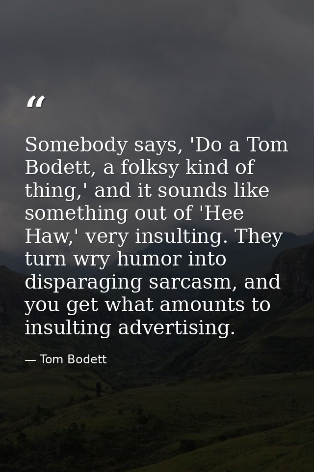 Somebody says, 'Do a Tom Bodett, a folksy kind of thing,' and it sounds like something out of 'Hee Haw,' very insulting. — Tom Bodett
