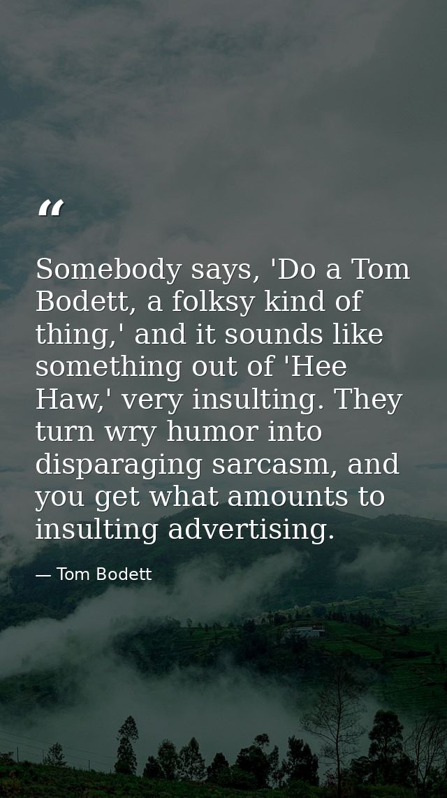 Somebody says, 'Do a Tom Bodett, a folksy kind of thing,' and it sounds like something out of 'Hee Haw,' very insulting. — Tom Bodett