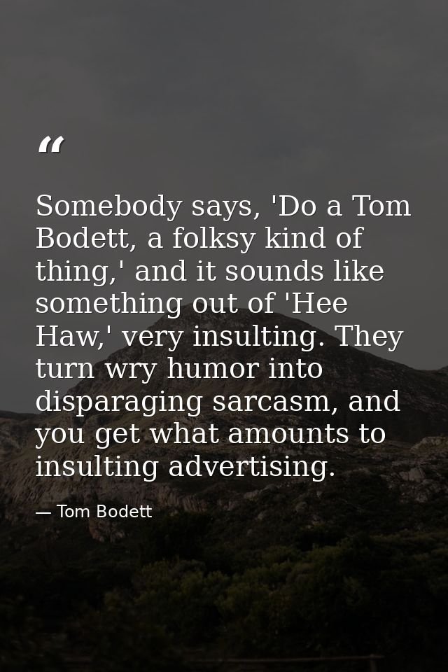 Somebody says, 'Do a Tom Bodett, a folksy kind of thing,' and it sounds like something out of 'Hee Haw,' very insulting. — Tom Bodett