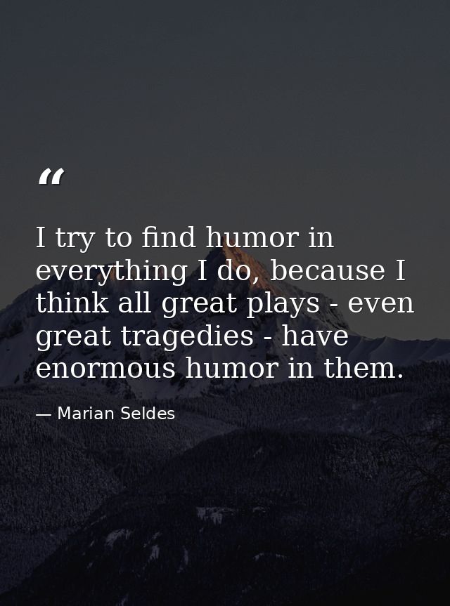 I try to find humor in everything I do, because I think all great plays - even great tragedies - have enormous humor in  — Marian Seldes