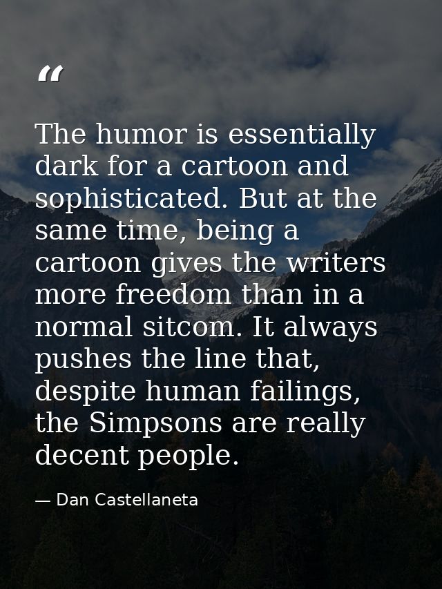 The humor is essentially dark for a cartoon and sophisticated. But at the same time, being a cartoon gives the writers m — Dan Castellaneta
