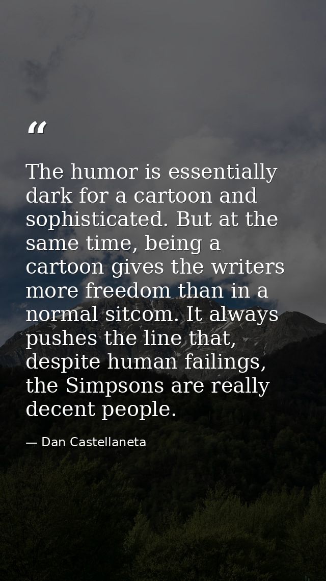The humor is essentially dark for a cartoon and sophisticated. But at the same time, being a cartoon gives the writers m — Dan Castellaneta