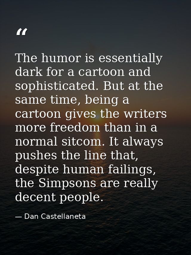 The humor is essentially dark for a cartoon and sophisticated. But at the same time, being a cartoon gives the writers m — Dan Castellaneta
