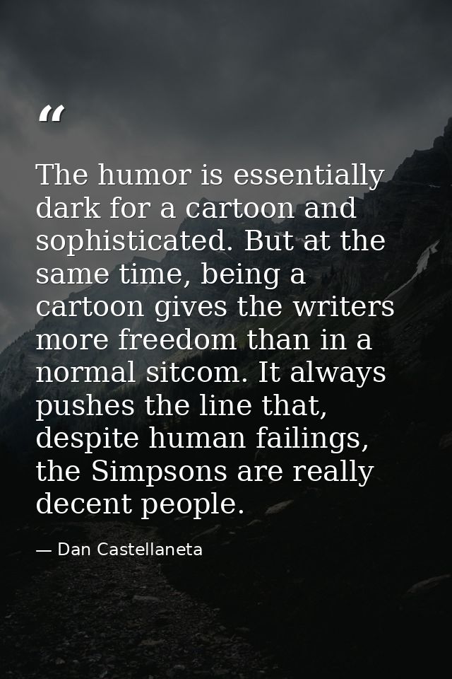The humor is essentially dark for a cartoon and sophisticated. But at the same time, being a cartoon gives the writers m — Dan Castellaneta