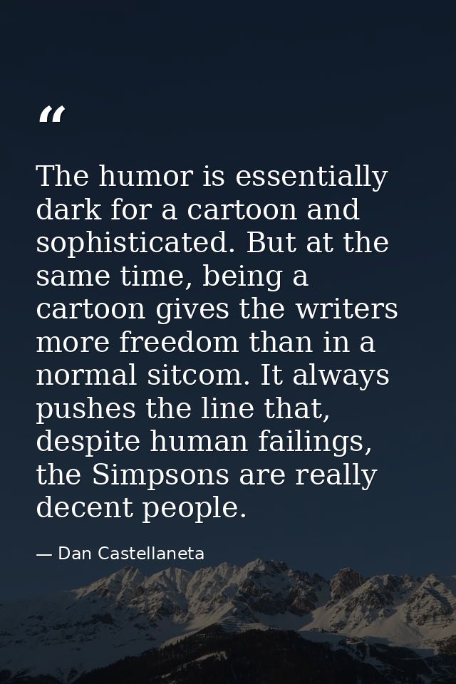 The humor is essentially dark for a cartoon and sophisticated. But at the same time, being a cartoon gives the writers m — Dan Castellaneta