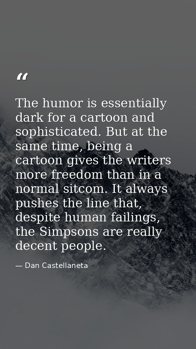The humor is essentially dark for a cartoon and sophisticated. But at the same time, being a cartoon gives the writers m — Dan Castellaneta