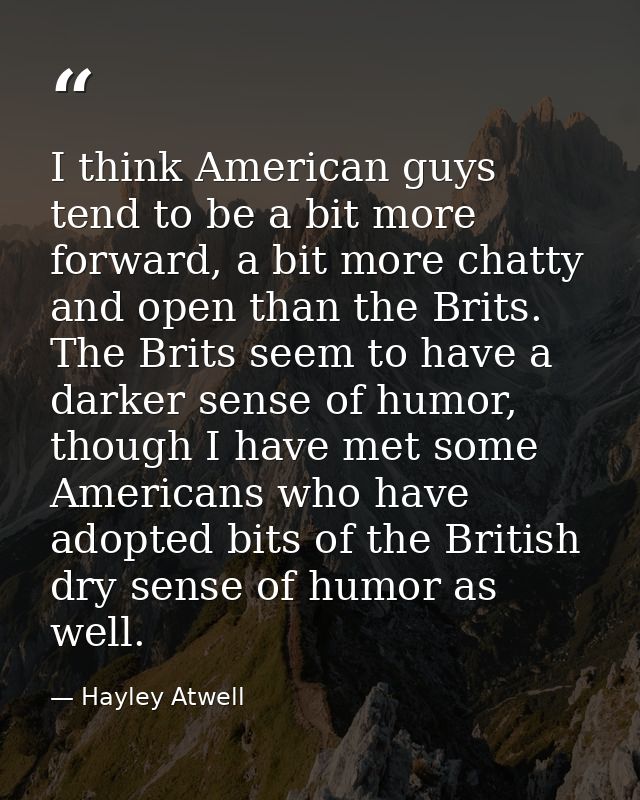 I think American guys tend to be a bit more forward, a bit more chatty and open than the Brits. The Brits seem to have a — Hayley Atwell