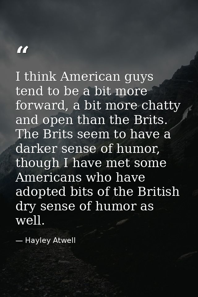 I think American guys tend to be a bit more forward, a bit more chatty and open than the Brits. The Brits seem to have a — Hayley Atwell