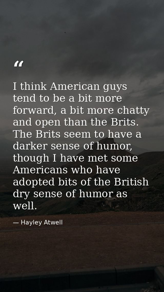 I think American guys tend to be a bit more forward, a bit more chatty and open than the Brits. The Brits seem to have a — Hayley Atwell