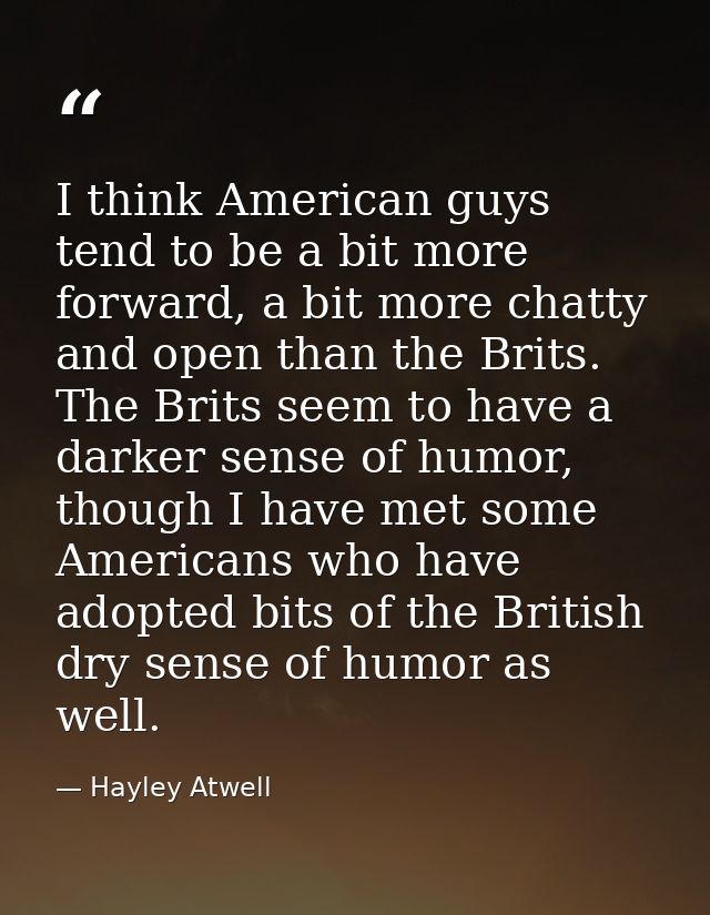 I think American guys tend to be a bit more forward, a bit more chatty and open than the Brits. The Brits seem to have a — Hayley Atwell