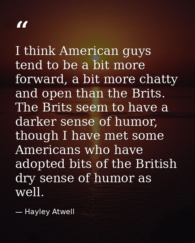 I think American guys tend to be a bit more forward, a bit more chatty and open than the Brits. The Brits seem to have a — Hayley Atwell