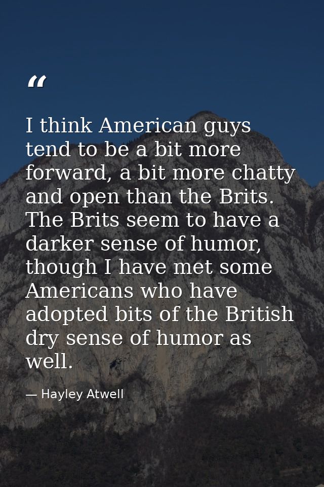 I think American guys tend to be a bit more forward, a bit more chatty and open than the Brits. The Brits seem to have a — Hayley Atwell