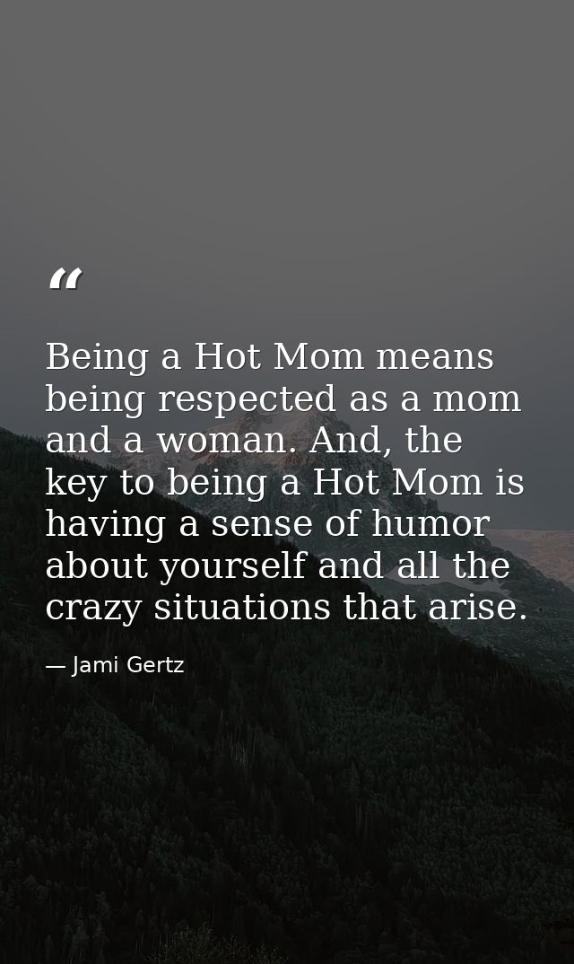Being a Hot Mom means being respected as a mom and a woman. And, the key to being a Hot Mom is having a sense of humor a — Jami Gertz