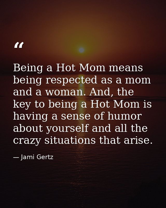 Being a Hot Mom means being respected as a mom and a woman. And, the key to being a Hot Mom is having a sense of humor a — Jami Gertz