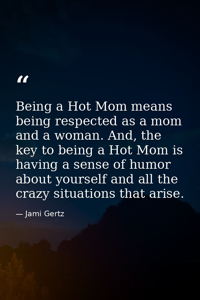 Being a Hot Mom means being respected as a mom and a woman. And, the key to being a Hot Mom is having a sense of humor a — Jami Gertz