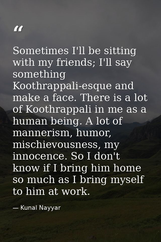 Sometimes I'll be sitting with my friends; I'll say something Koothrappali-esque and make a face. There is a lot of Koot — Kunal Nayyar