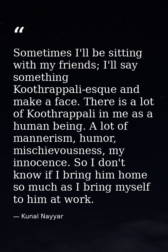 Sometimes I'll be sitting with my friends; I'll say something Koothrappali-esque and make a face. There is a lot of Koot — Kunal Nayyar