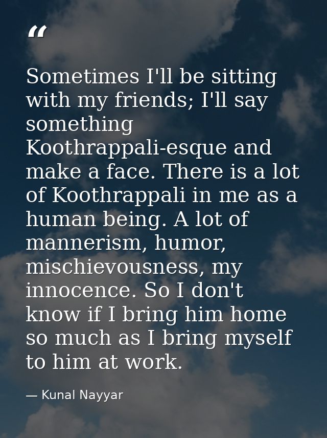 Sometimes I'll be sitting with my friends; I'll say something Koothrappali-esque and make a face. There is a lot of Koot — Kunal Nayyar