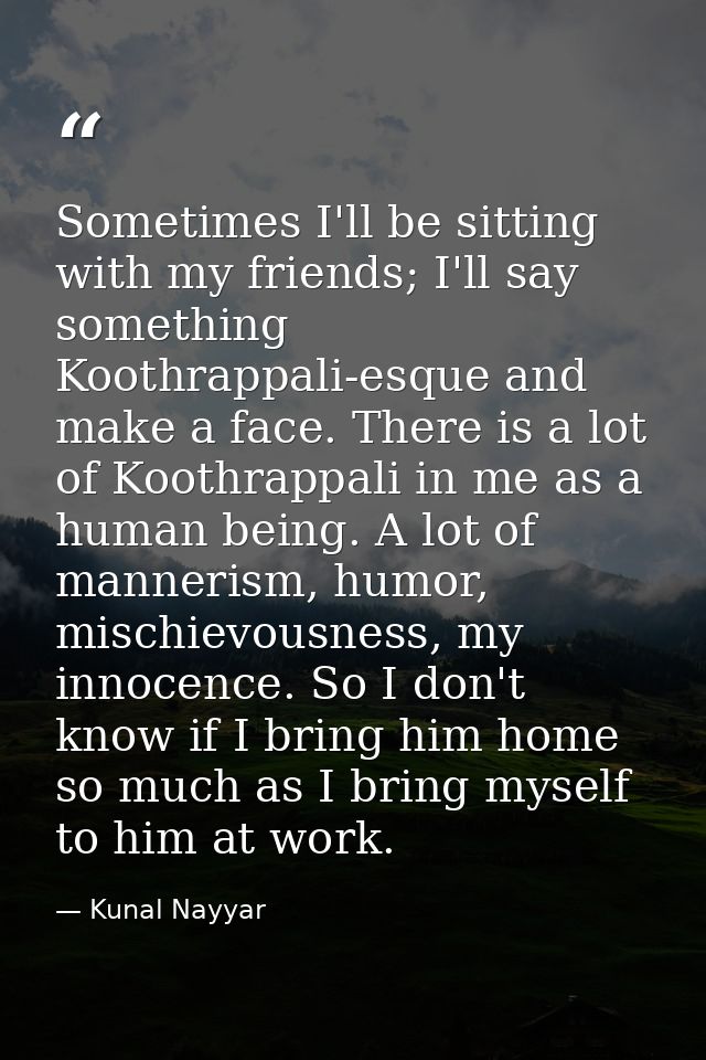 Sometimes I'll be sitting with my friends; I'll say something Koothrappali-esque and make a face. There is a lot of Koot — Kunal Nayyar