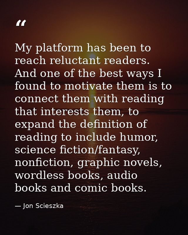 My platform has been to reach reluctant readers. And one of the best ways I found to motivate them is to connect them wi — Jon Scieszka